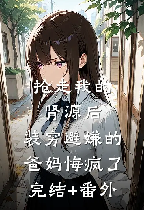 抢走我的肾源后，装穷避嫌的爸妈悔疯了完结+番外