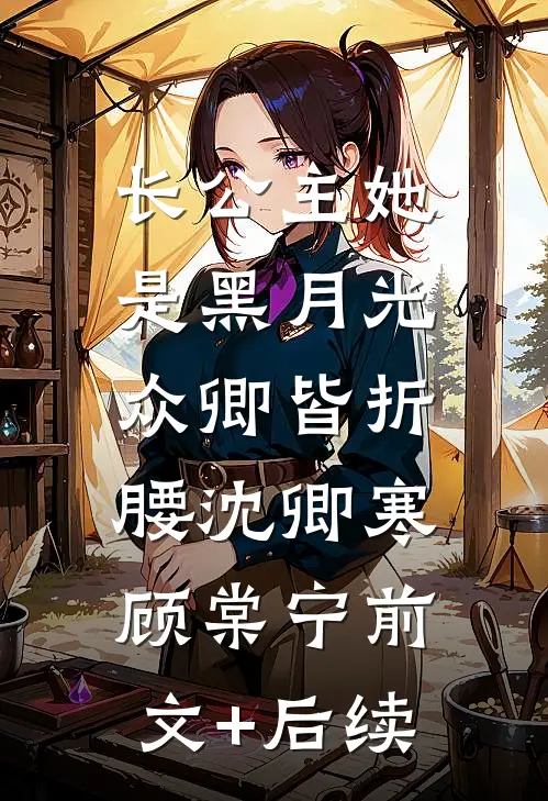 长公主她是黑月光，众卿皆折腰沈卿寒顾棠宁前文+后续