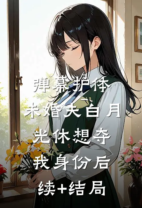弹幕护体，未婚夫白月光休想夺我身份后续+结局