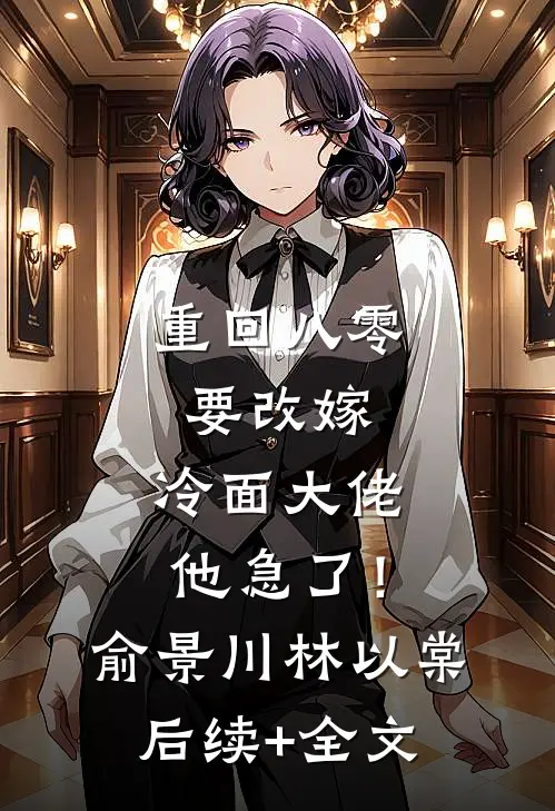 重回八零要改嫁，冷面大佬他急了！俞景川林以棠后续+全文