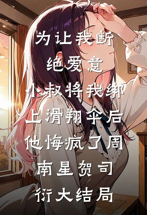 为让我断绝爱意，小叔将我绑上滑翔伞后，他悔疯了周南星贺司衍大结局