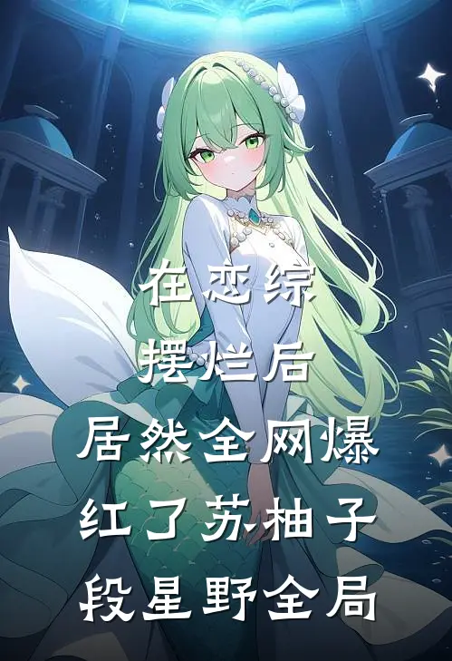 在恋综摆烂后，居然全网爆红了苏柚子段星野全局