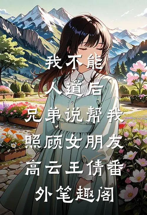 我不能人道后，兄弟说帮我照顾女朋友：高云王倩番外笔趣阁