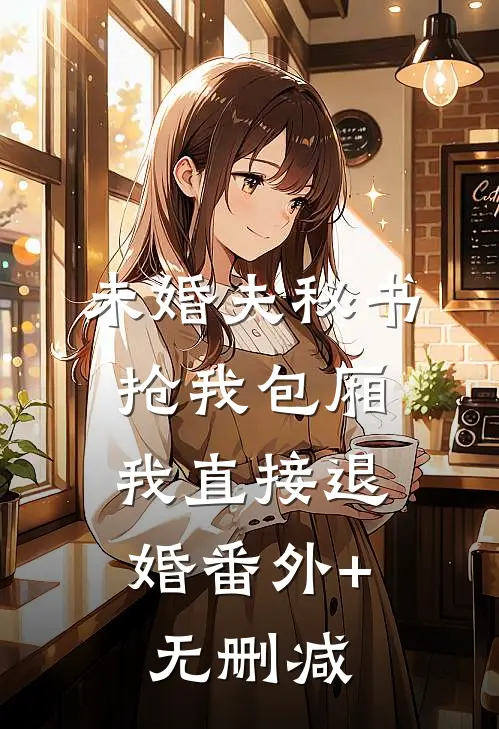 未婚夫秘书抢我包厢，我直接退婚番外+无删减