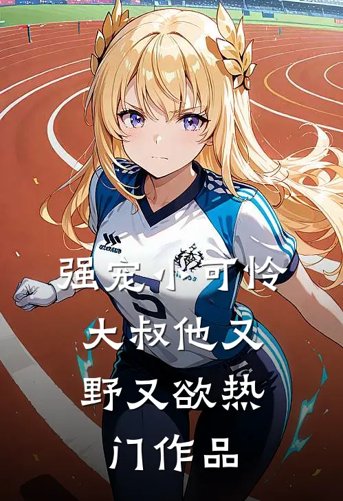 强宠小可怜，大叔他又野又欲热门作品