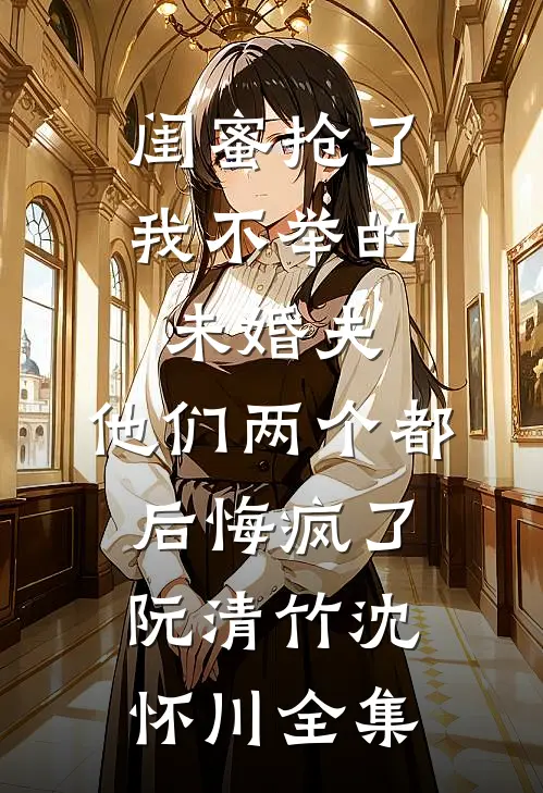 闺蜜抢了我不举的未婚夫，他们两个都后悔疯了阮清竹沈怀川全集