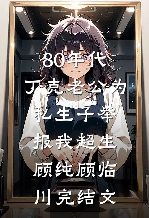 80年代，丁克老公为私生子举报我超生顾纯顾临川完结文