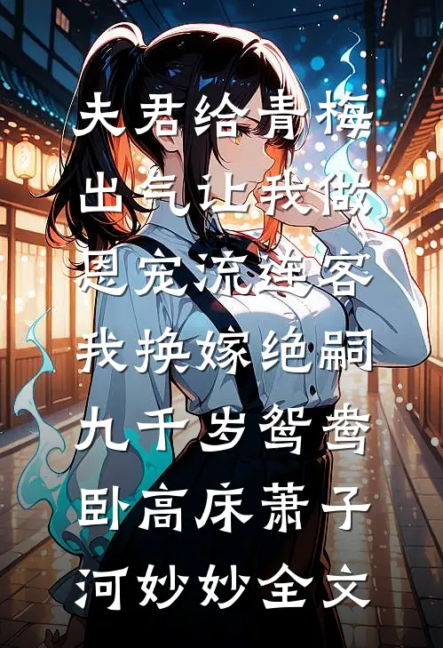 夫君给青梅出气让我做恩宠流连客，我换嫁绝嗣九千岁鸳鸯卧高床萧子河妙妙全文