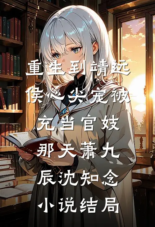 重生到靖远侯心尖宠被充当官妓那天萧九辰沈知念小说结局