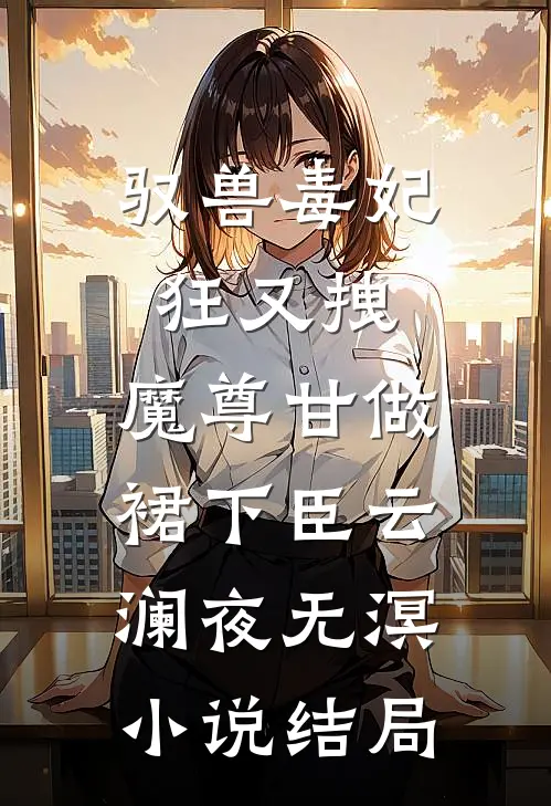驭兽毒妃狂又拽，魔尊甘做裙下臣云澜夜无溟小说结局
