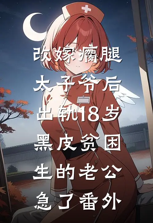 改嫁瘸腿太子爷后，出轨18岁黑皮贫困生的老公急了番外