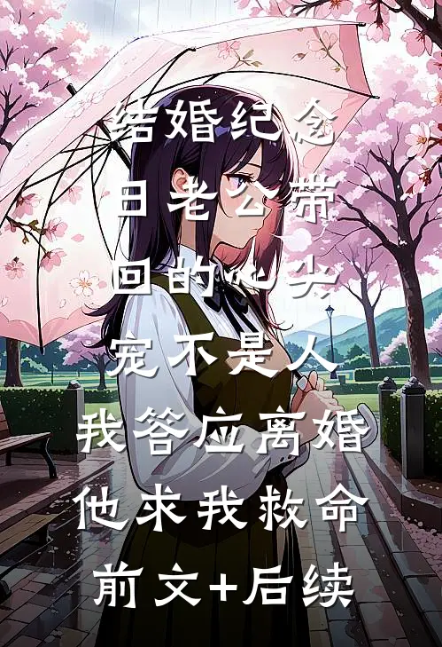 结婚纪念日老公带回的心尖宠不是人，我答应离婚他求我救命前文+后续