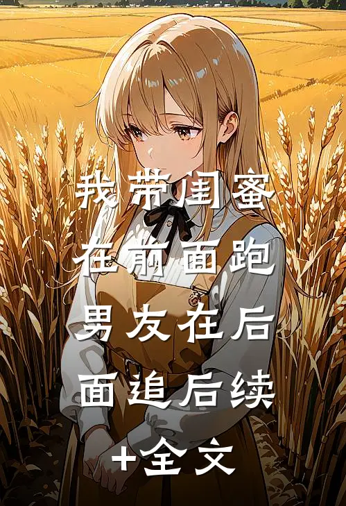 我带闺蜜在前面跑，男友在后面追后续+全文
