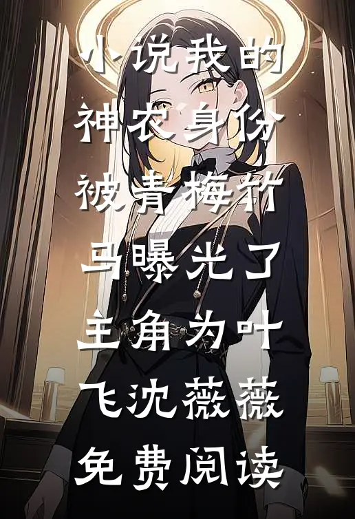 小说我的神农身份被青梅竹马曝光了主角为叶飞沈薇薇免费阅读