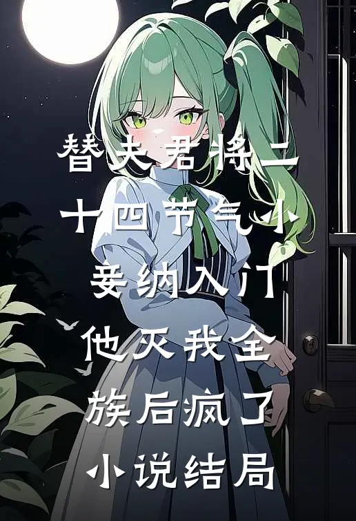 替夫君将二十四节气小妾纳入门，他灭我全族后疯了小说结局