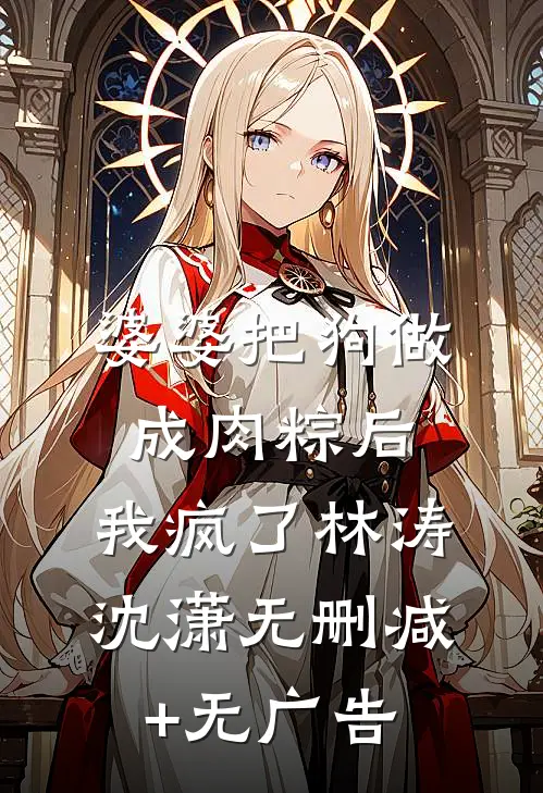 婆婆把狗做成肉粽后，我疯了林涛沈潇无删减+无广告
