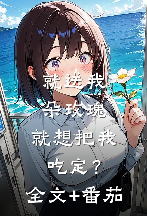 就送我朵玫瑰，就想把我吃定？全文+番茄
