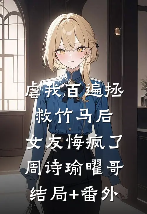 虐我百遍拯救竹马后，女友悔疯了周诗瑜曜哥结局+番外