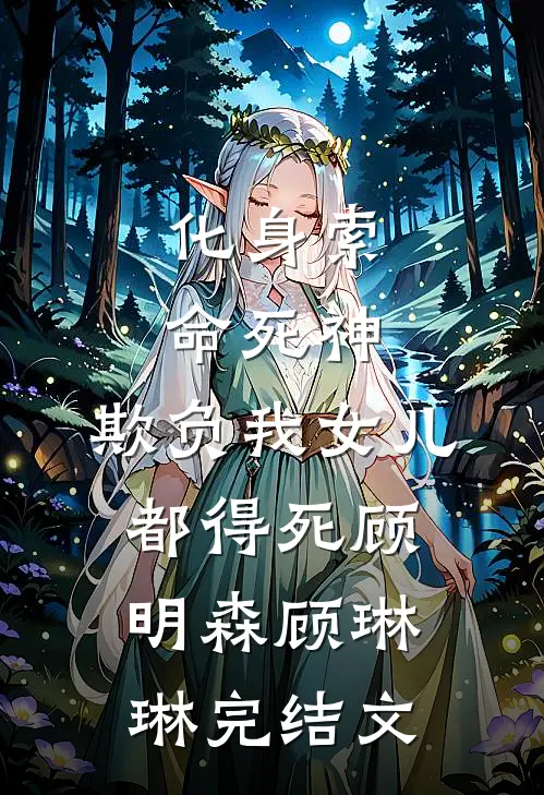 化身索命死神，欺负我女儿都得死顾明森顾琳琳完结文