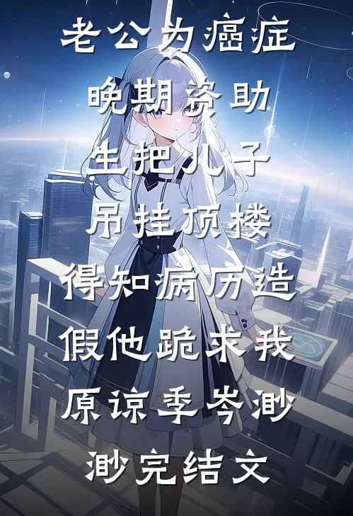 老公为癌症晚期资助生把儿子吊挂顶楼，得知病历造假他跪求我原谅季岑渺渺完结文