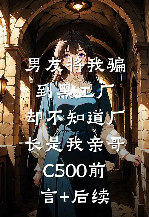 男友将我骗到黑工厂，却不知道厂长是我亲哥C500前言+后续
