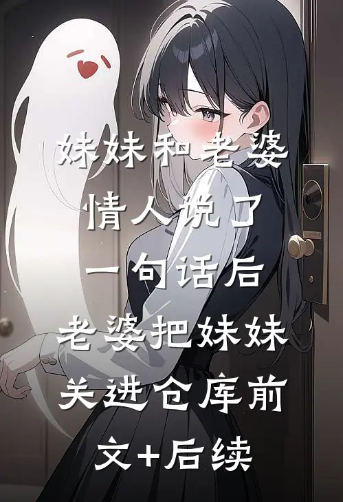妹妹和老婆情人说了一句话后，老婆把妹妹关进仓库前文+后续