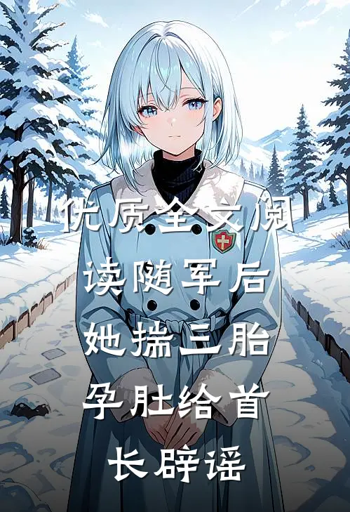 优质全文阅读随军后，她揣三胎孕肚给首长辟谣