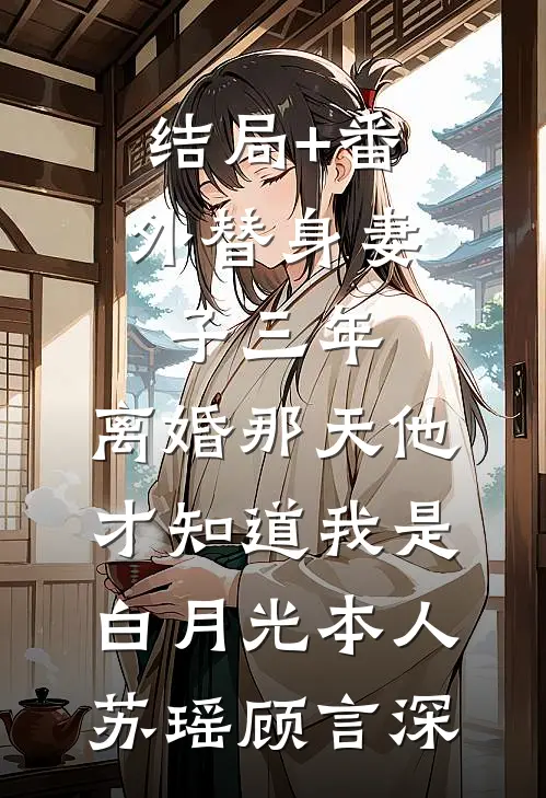 结局+番外替身妻子三年，离婚那天他才知道我是白月光本人苏瑶顾言深