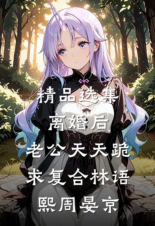 精品选集离婚后,老公天天跪求复合林语熙周晏京
