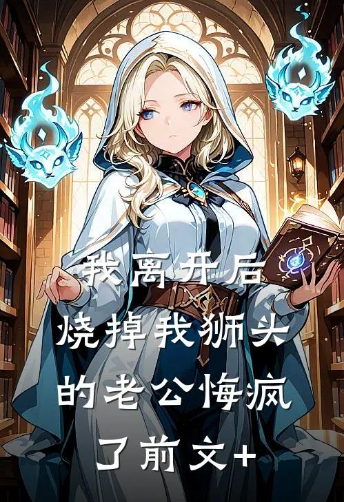 我离开后，烧掉我狮头的老公悔疯了前文+