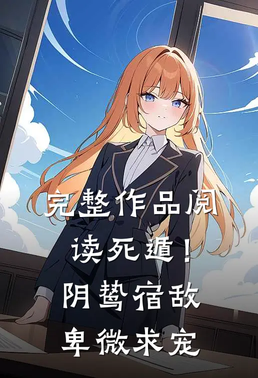 完整作品阅读死遁！阴鸷宿敌，卑微求宠