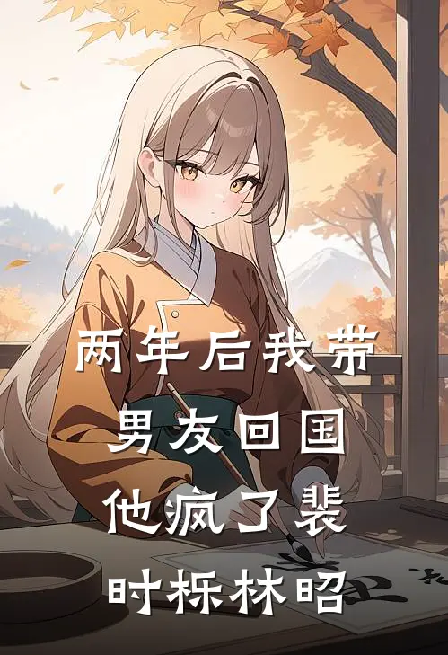 两年后我带男友回国，他疯了裴时栎林昭