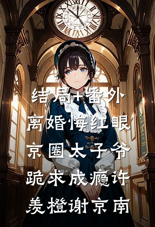 结局+番外离婚悔红眼，京圈太子爷跪求成瘾许羡橙谢京南