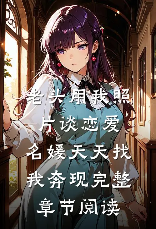老头用我照片谈恋爱，名媛天天找我奔现完整章节阅读