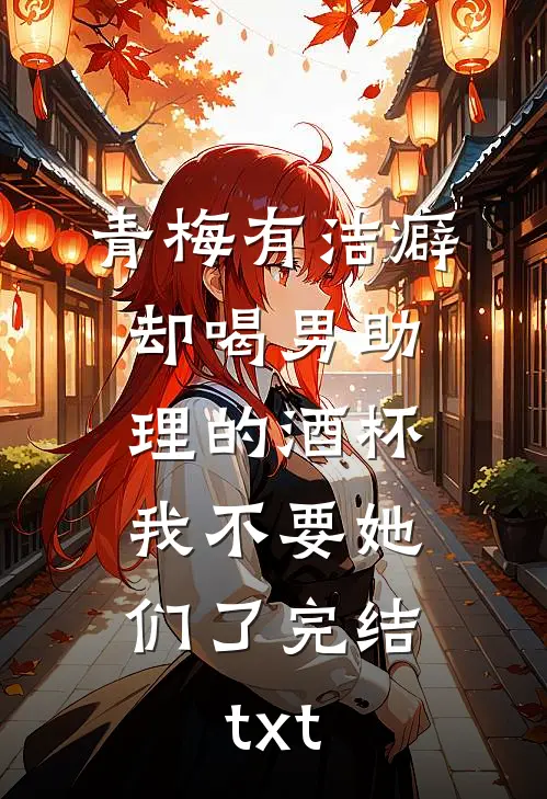 青梅有洁癖却喝男助理的酒杯，我不要她们了完结txt