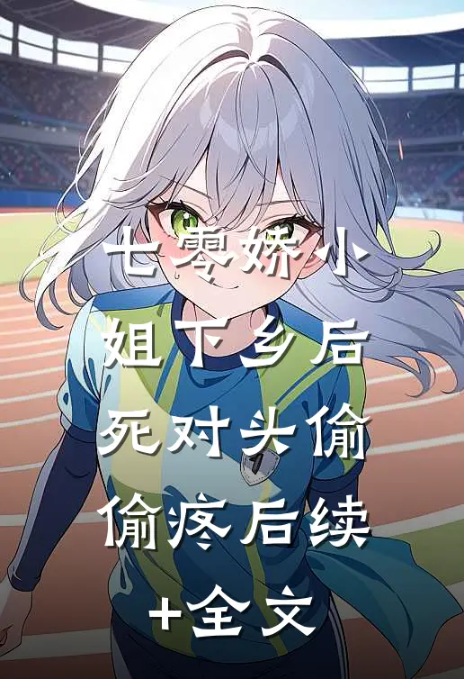 七零娇小姐下乡后：死对头偷偷疼后续+全文