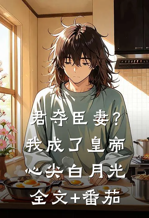 君夺臣妻？我成了皇帝心尖白月光全文+番茄