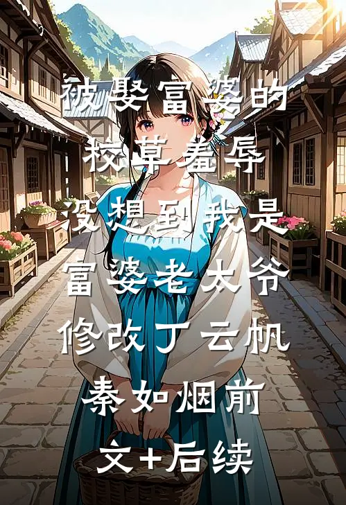 被娶富婆的校草羞辱，没想到我是富婆老太爷修改丁云帆秦如烟前文+后续
