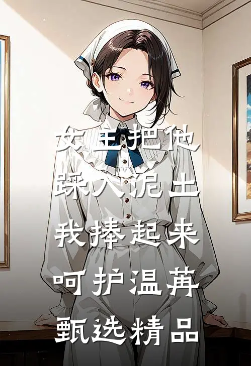 女主把他踩入泥土，我捧起来呵护温苒甄选精品