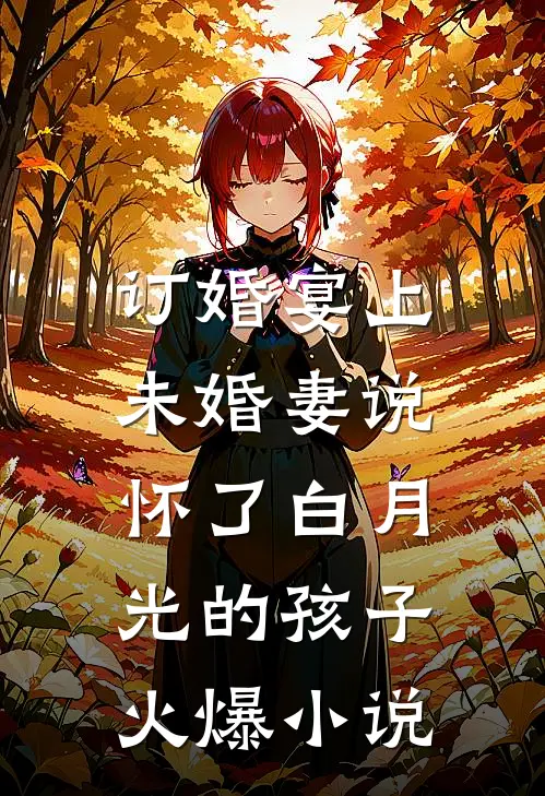 订婚宴上，未婚妻说怀了白月光的孩子火爆小说