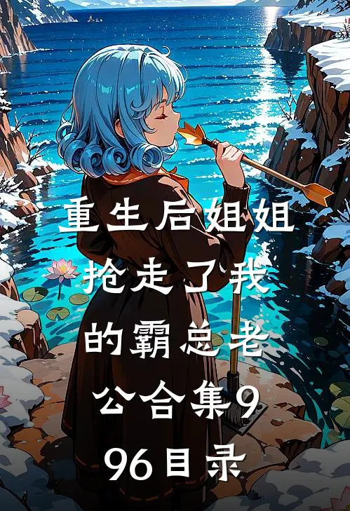 重生后姐姐抢走了我的霸总老公合集996目录