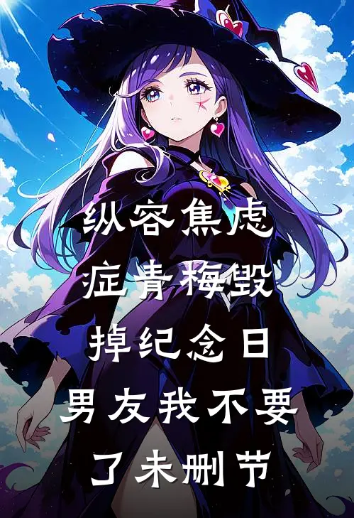 纵容焦虑症青梅毁掉纪念日，男友我不要了未删节