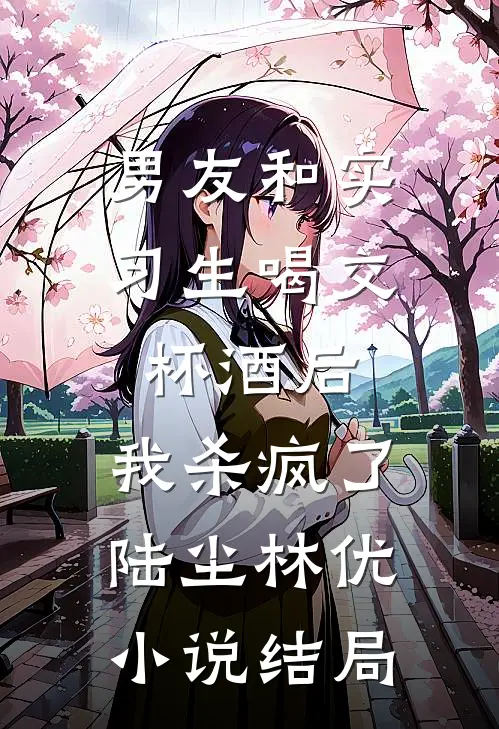 男友和实习生喝交杯酒后，我杀疯了陆尘林优小说结局