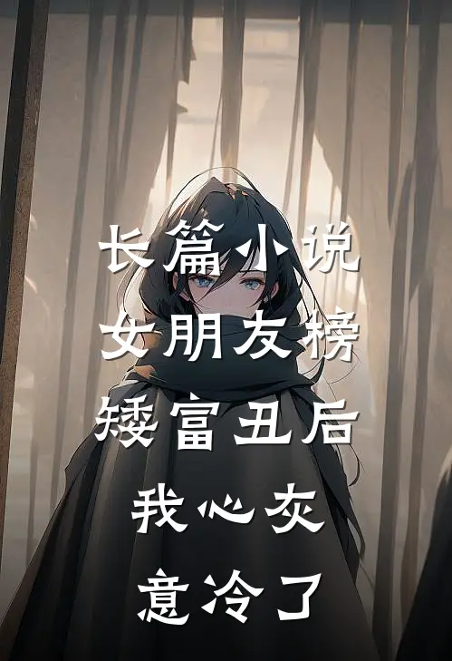 长篇小说女朋友榜矮富丑后，我心灰意冷了