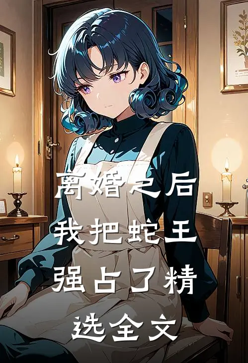 离婚之后，我把蛇王强占了精选全文