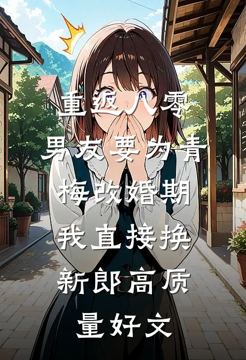 重返八零，男友要为青梅改婚期，我直接换新郎高质量好文