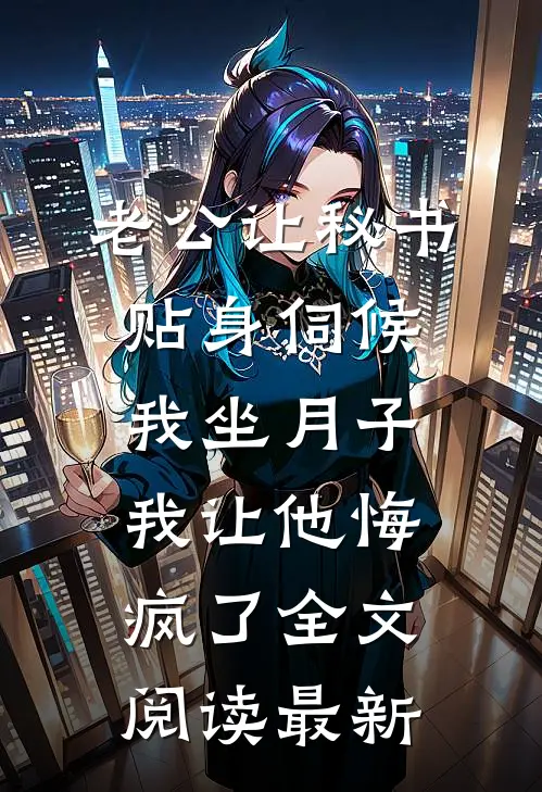 老公让秘书贴身伺候我坐月子，我让他悔疯了全文阅读最新