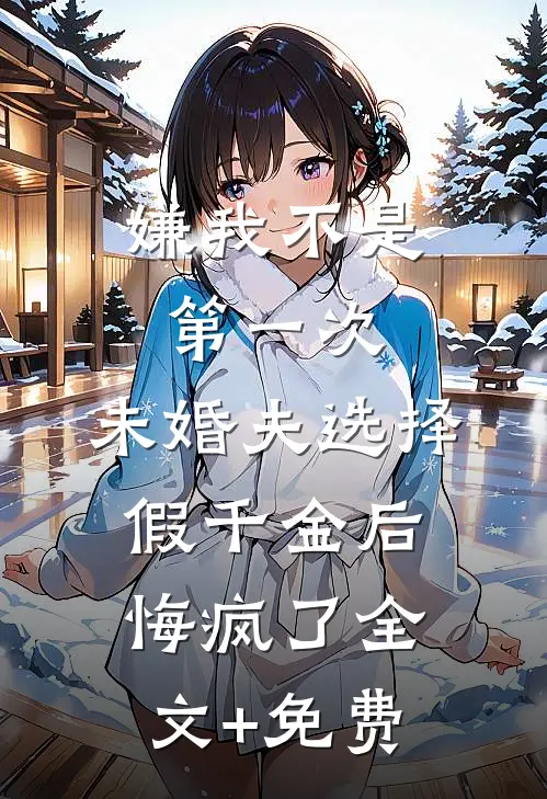 嫌我不是第一次，未婚夫选择假千金后悔疯了全文+免费