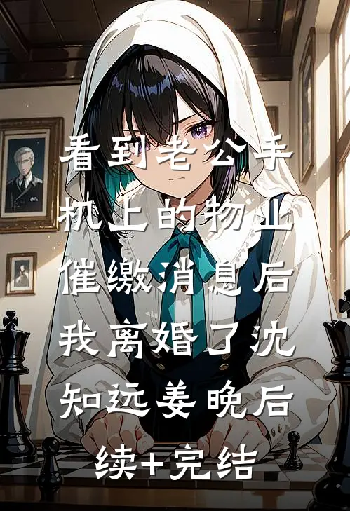 看到老公手机上的物业催缴消息后，我离婚了沈知远姜晚后续+完结