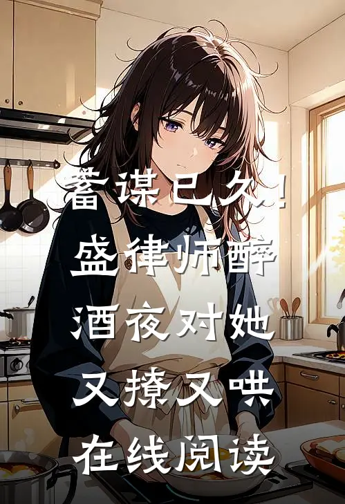 蓄谋已久！盛律师醉酒夜对她又撩又哄在线阅读